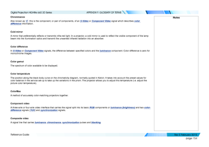 Page 162page 154
Reference Guide
APPENDIX F: GLOSSARY OF TERMS
Chrominance
Also known as ‘C’, this is the component, or pair of components, of an S-Video or Component Video signal which describes color 
difference information.
Cold mirror
A mirror that preferentially reflects or transmits infra-red light. In a projector, a cold mirror is used to reflect the visible component of the lamp 
beam into the illumination optics and transmit the unwanted infrared rad\
iation into an absorber.
Color difference
In S-Video...