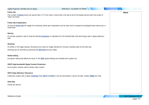 Page 165page 157
Reference Guide
APPENDIX F: GLOSSARY OF TERMS
Frame rate
The number of frames shown per second (fps). In TV and video, a frame rate is the rate at which the display device scans\
 the screen to 
“draw” the frame.
Frame rate multiplication
To stop low frame rate 3D images from flickering, frame rate multiplication can be used, which increases the displayed frame rate by two or 
three times.
Gamma
A nonlinear operation used to code and decode luminance. It originates from the Cathode Ray Tube...