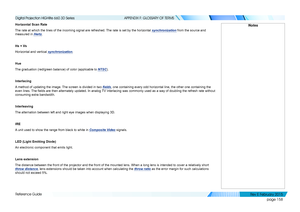 Page 166page 158
Reference Guide
APPENDIX F: GLOSSARY OF TERMS
Horizontal Scan Rate
The rate at which the lines of the incoming signal are refreshed. The rate is set by the horizontal synchronization from the source and 
measured in Hertz.
Hs + Vs
Horizontal and vertical synchronization.
Hue
The graduation (red/green balance) of color (applicable to NTSC).
Interlacing
A method of updating the image. The screen is divided in two fields, one containing every odd horizontal line, the other one containing the\...