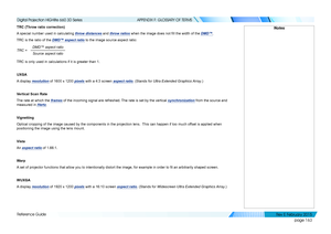 Page 171page 163
Reference Guide
APPENDIX F: GLOSSARY OF TERMS
TRC (Throw ratio correction)
A special number used in calculating throw distances and throw ratios when the image does not fill the width of the DMD™.
TRC is the ratio of the DMD™ aspect ratio to the image source aspect ratio:
DMD™ aspect ratioSource aspect ratio
TRC =
TRC is only used in calculations if it is greater than 1.
UXGA
A display resolution of 1600 x 1200 pixels with a 4:3 screen aspect ratio. (Stands for Ultra Extended Graphics Array.)...