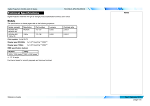 Page 173page 165
Reference Guide
TECHNICAL SPECIFICATIONS
Technical Specifications
Digital Projection reserves the right to change product specifications without prior notice.
Models
The specifications on these pages refer to the following projectors:
Series name(s)ResolutionPart numberLumensContrast ratio
HIGHlite 660 
WUXGA 3D
WUXGA113-1378,0002,000:1
HIGHlite 660 
1080p 3D
1080p113-1368,0002,000:1
Color system: 3-chip DLP®
Display type (WUXGA): 3 x 0.67” DarkChip™ DMD™
Display type (1080p):  3 x 0.65”...