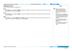 Page 26page 18
Installation and Quick-Start Guide
OPERATING THE PROJECTOR
Adjusting the lens
The lens can be adjusted using the Lens menu, or:
Zoom
• Press ZOOM, then use the UP and DOWN arrow buttons on the keypad or remote control to adjust the size of the\
 image on the screen. 
When the adjustment is finished, press EXIT.
Focus
• Press FOCUS, then use the UP and DOWN arrow buttons on the keypad or remote control to adjust the focus. When\
 the adjustment is 
finished, press EXIT.
Shift
• Press SHIFT, then...