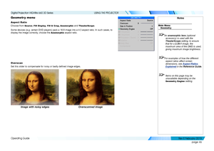 Page 54page 46
Operating Guide
USING THE PROJECTOR
Geometr y menu
Aspect Ratio
Choose from Source, Fill Display, Fill & Crop, Anamorphic and TheaterScope.
Some devices (e.g. certain DVD players) pack a 16:9 image into a 4:3 a\
spect ratio. In such cases, to 
display the image correctly, choose the Anamorphic aspect ratio.
Overscan
Set this slider to compensate for noisy or badly defined image edges.
Image with noisy edgesOverscanned image
Notes
Main Menu
Geometr y
An anamorphic lens (optional accessory) is used...