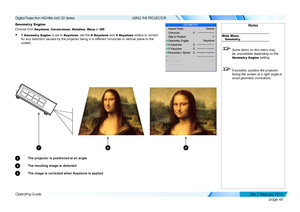 Page 56page 48
Operating Guide
USING THE PROJECTOR
Geometr y Engine
Choose from Keystone, Cornerstone, Rotation, War p or Off.
• If Geometr y Engine is set to Keystone, set the H Keystone and V Keystone sliders to correct 
for any distortion caused by the projector being in a different horizontal or vertical plane to the 
screen.
1 The projector is positioned at an angle
2 The resulting image is distorted
3 The image is corrected when Keystone is applied
Notes
Main Menu
Geometr y
 Some items on this menu may...