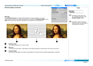 Page 60page 52
Operating Guide
USING THE PROJECTOR
Geometr y Engine (continued)
Warp Map
Using DP Warp Generator, an external Digital Projection computer application, up to eight 
customized warp maps can be created and uploaded to the projector. If Geometr y Engine is set to 
Warp, and any warp maps have been uploaded, you can select from the drop-dow\
n list.
1 Distorted image
The image is projected on an uneven surface.
2 Warp map
The map mirrors the surface - raised areas on the surface correspond to \...