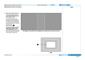 Page 79page 71
Operating Guide
USING THE PROJECTOR
Edge Blend procedure (continued)
7. Adjust uplift edges (optional).
This step is necessary if you 
have uplifted the black levels 
in the previous step.
During the black level uplift 
process, brighter lines appear on 
the edges of the uplifted regions. 
This is due to the inactive area 
around the periphery of the DMD, 
also known as 
pond of mirrors 1.
To remove these edges, use the Edge Blend > Reduce Black 
Level Uplift Width settings for 
each projector...