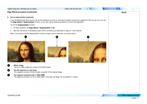 Page 81page 73
Operating Guide
USING THE PROJECTOR
Edge Blend procedure (continued)
9. Set up segmentation (optional).
If you are feeding the same source into all the projectors and aim to ha\
ve each projector reproduce a segment of the source, you can use 
the Edge Blend > Segmentation function, or you can use an external processor to control the segments.\
To use the Segmentation function:
1. On each projector, set Edge Blend > Segmentation to On.
2. Test with the source. If necessary, enter further...