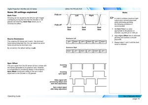 Page 86page 78
Operating Guide
USING THE PROJECTOR
Some 3D settings explained
Dark Time
Ghosting can be caused by the left and right images 
overlapping during the time that the ZScreen or 3D 
glasses are switching. Dark Time allows you to 
minimize this effect.
Source Dominance
The outgoing 3D frames are in pairs - the dominant 
frame being presented first. You can determine which 
frame should be the dominant one.
By convention the default setting is Left.
Sync Offset
The sync signal from the 3D server will...