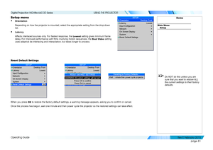 Page 89page 81
Operating Guide
USING THE PROJECTOR
Setup menu
• Orientation
Depending on how the projector is mounted, select the appropriate settin\
g from the drop-down 
list.
• Latency
Affects interlaced sources only. For fastest response, the Lowest setting gives minimum frame 
delay. For improved performance with films involving motion sequences, the Best Video setting 
uses adaptive de-interlacing and interpolation, but takes longer to proc\
ess.
Reset Default Settings
When you press OK to restore the...