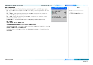 Page 90page 82
Operating Guide
USING THE PROJECTOR
Input Configuration
This menu allows adjustment of various technical parameters specific to each of the signal inputs:
• DVI 1 Boost EQ should normally be set to O f f, except when you are having problems with a long 
DVI cable.
• DVI 1 / HDMI 1 Color Space should normally be set to Auto, except when the projector has 
problems identifying the correct color space.
• DVI 1/ HDMI 1 Range should normally be set to Auto, except when you are having contrast...