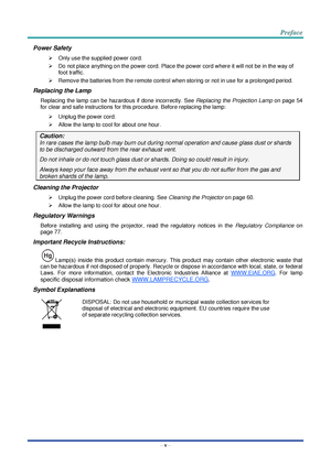 Page 6 
– v – 
Power Safety 
 Only use the supplied power cord. 
 Do not place anything on the power cord. Place the power cord where it will not be in the way of 
foot traffic. 
 Remove the batteries from the remote control when storing or not in use for a prolonged period. 
Replacing the Lamp 
Replacing the lamp can be hazardous if done incorrectly. See Replacing the Projection Lamp on page 54 
for clear and safe instructions for this procedure. Before replacing the lamp: 
 Unplug the power cord. 
...