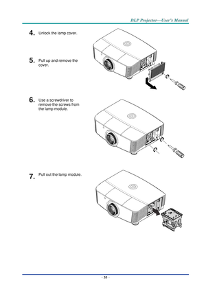 Page 64– 55 – 
4.  Unlock the lamp cover. 
 
5.  Pull up and remove the 
cover. 
6.  Use a screwdriver to 
remove the screws from 
the lamp module. 
 
7.  Pull out the lamp module. 
     