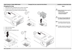 Page 13Digital Projection E-Vision 6500 Series  Changing The Lens, Lamps And Color Wheel Installation and Quick-Start Guide
7
Changing the lamp
1. Slide open the lamp compartment cover as shown in the picture.
2. Unscrew the two captive screws securing the lamp module.
3. Pull firmly upwards on the handle to remove the lamp module.
4. Insert a new lamp module.
5. Fasten the screws.
6. Replace the lamp compartment cover.
123
Notes
 Always allow the lamp to cool for 
5 minutes before:
  - disconnecting the power...