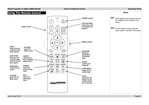 Page 33Digital Projection E-Vision 6500 Series  Using The Remote Control Operating Guide
Page 27
Using The Remote ControlNotes
 Some options and controls may not 
be available due to settings in the 
menus.
 For full details of how to use the 
menu system, see later in this guide.
MENU controls
LENS controls
POWER controls
INPUT: select from the available video input signals
PICTURE: opens the Picture menu
AUTO SYNC: Projector will re-synchronise with the current input signal
ASPECT: select from a list of...
