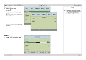Page 35Digital Projection E-Vision 6500 Series  Using The Menus Operating Guide
Page 29
Notes
 Some menu options and controls 
may not be available due to settings 
in other menus. These will be 
shaded grey on the actual menu.
Submenus
• Select a submenu using
 and.
• then open the submenu by pressing 
ENTER.
The name of the submenu is shown at 
the top of the menu.
• To close the submenu, press CANCEL/
RETURN.
Sliders
• Use  or to adjust the value. 
Rev D July 2014  