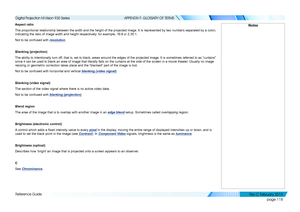 Page 126page 118
Reference Guide
APPENDIX F: GLOSSARY OF TERMS
Aspect ratio
The proportional relationship between the width and the height of the projected image. It is represented by two numbers separated by a colon, 
indicating the ratio of image width and height respectively: for example, 16:9 or 2.35:1.
Not to be confused with resolution.
Blanking (projection)
The ability to intentionally turn off, that is, set to black, areas around the edges of the projected image. It is sometimes referred to as “curtains”...