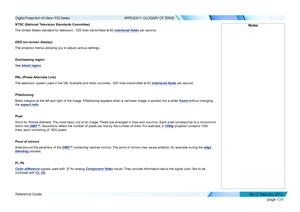 Page 132page 124
Reference Guide
APPENDIX F: GLOSSARY OF TERMS
NTSC (National Television Standards Committee)
The United States standard for television - 525 lines transmitted at 60 interlaced fields per second.
OSD (on-screen display)
The projector menus allowing you to adjust various settings.
Overlapping region
See blend region.
PAL (Phase Alternate Line)
The television system used in the UK, Australia and other countries - 625 lines transmitted at 50 interlaced fields per second.
Pillarboxing
Black margins...