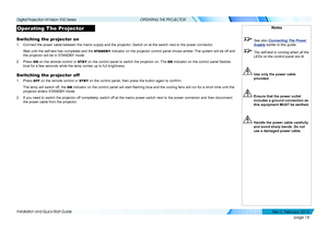 Page 26page 18
Installation and Quick-Start Guide
OPERATING THE PROJECTOR
Operating The Projector
Switching the projector on
1. Connect the power cable between the mains supply and the projector. Switch on at the switch next to the power connector.
Wait until the self-test has completed and the STANDBY indicator on the projector control panel shows amber. The system will be off and 
the projector will be in STANDBY mode.
2. Press ON on the remote control or STBY on the control panel to switch the projector on....