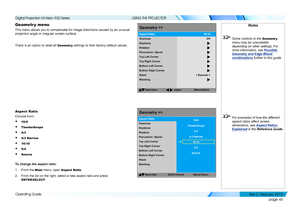 Page 54page 46
Operating Guide
USING THE PROJECTOR
Geometr y menu
This menu allows you to compensate for image distortions caused by an un\
usual 
projection angle or irregular screen surface.
There is an option to reset all Geometr y settings to their factory default values.
Aspect Ratio
Choose from:
• 16:9
• TheaterScope
• 4:3
• 4:3 Narrow
• 16:10
• 5:4
• Source
To change the aspect ratio:
1. From the Main menu, open Aspect Ratio.
2. From the list on the right, select a new aspect ratio and press...