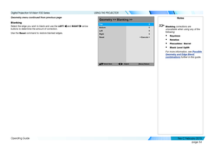 Page 62page 54
Operating Guide
USING THE PROJECTOR
Geometry menu continued from previous page
Blanking
Select the edge you wish to blank and use the LEFT  and RIGHT  arrow 
buttons to determine the amount of correction.
Use the Reset command to restore blanked edges.
Geometry>>Blanking >>
SelectItem
[Menu]Return
Bottom
Left
Right
Reset
Top
00
0
0
< Execute >
Adjust
Notes
 Blanking corrections are 
unavailable when using any of the 
following:
• Keystone
• Rotation
• Pincushion / Barrel
• Black Level Uplift...