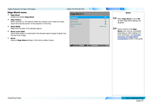 Page 63page 55
Operating Guide
USING THE PROJECTOR
Edge Blend menu
• Edge Blend 
Enable and disable Edge Blend
• Align Pattern 
When switched on, this feature makes the overlaps more visible and helps\
 
adjust the physical position of the projectors in the array.
• Blend Width 
Determine the width of the blended regions.
• Black Level Uplift 
Adjust black levels to compensate if the blended regions appear brighter\
 than 
the rest of the image.
• Reset 
Reset all Edge Blend settings to their factory default...