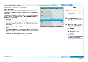 Page 65page 57
Operating Guide
USING THE PROJECTOR
Edge Blend menu continued from previous page
Black Level Uplift
Black in the blended regions appears less dark than in the rest of the i\
mage.
Use this menu to raise black levels in the unblended regions to achieve \
a uniform 
black level.
Black level uplift is available for up to two edges, and they must be op\
posite each 
other. For example, you can set black level to To p and Bottom, or to Left and 
Right, but not to To p and Left.
1. Select Area
Stray...