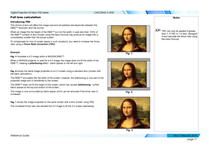 Page 85page 77
Reference Guide
CHOOSING A LENS
Full lens calculation
Introducing TRC
The choice of lens will affect the image size and will address discrepancies between the 
DMD™ resolution and the source.
When an image fills the height of the DMD™ but not the width, it uses less than 100% of 
the DMD™ surface. A lens chosen using the basic formula may produce an image that is 
considerably smaller than the actual screen.
To compensate for loss of screen space in such situations, you need to in\
crease the...