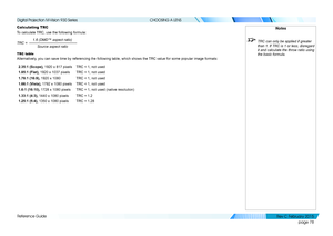 Page 86page 78
Reference Guide
CHOOSING A LENS
Calculating TRC
To calculate TRC, use the following formula:
1.6 (DMD™ aspect ratio)Source aspect ratio
TRC =
TRC table
Alternatively, you can save time by referencing the following table, which shows the TRC value for some popular image formats:
2.35:1 (Scope), 1920 x 817 pixelsTRC < 1, not used
1.85:1 (Flat), 1920 x 1037 pixelsTRC < 1, not used
1.78:1 (16:9), 1920 x 1080TRC < 1, not used
1.66:1 (Vista), 1792 x 1080 pixelsTRC < 1, not used
1.6:1 (16:10), 1728 x...