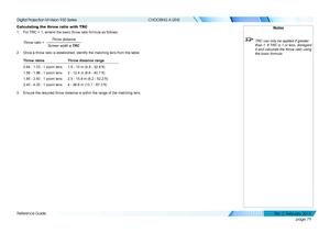 Page 87page 79
Reference Guide
CHOOSING A LENS
Calculating the throw ratio with TRC
1. For TRC > 1, amend the basic throw ratio formula as follows:
Throw distance
Screen width  x TRC
Throw ratio =
2. Once a throw ratio is established, identify the matching lens from the t\
able:
Throw ratiosThrow distance range
0.84 - 1.03 : 1 zoom lens1.5 - 10 m (4.9 - 32.8 ft)
1.56 - 1.86 : 1 zoom lens2 - 12.4 m (6.6 - 40.7 ft)
1.85 - 2.40 : 1 zoom lens2.5 - 15.9 m (8.2 - 52.2 ft)
2.40 - 4.00 : 1 zoom lens4 - 26.6 m (13.1 -...