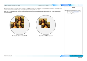 Page 96page 88
Reference Guide
POSITIONING THE IMAGE
Any single adjustment outside the ranges specified on the following page may result in an unacceptable level of distortion, particularly at the 
corners of the image, due to the image passing through the periphery of \
the lens optics.
If the lens is to be shifted in two directions combined, the maximum range without distortion will be somewhat less, as can be seen in the 
illustrations below.
Notes
 For more information on shifting 
the lens, see Lens...