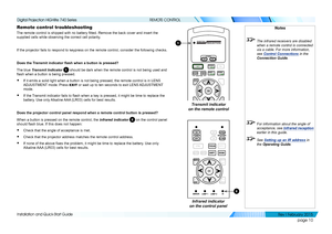Page 18page 10
Installation and Quick-Start Guide
REMOTE CONTROL
Remote control troubleshooting
The remote control is shipped with no battery fitted. Remove the back cover and insert the 
supplied cells while observing the correct cell polarity.
If the projector fails to respond to keypress on the remote control, con\
sider the following checks.
Does the Transmit indicator flash when a button is pressed?
The blue Transmit Indicator 1 should be dark when the remote control is not being used and 
flash when a...