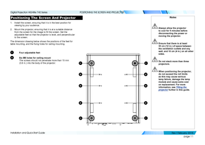 Page 19page 11
Installation and Quick-Start Guide
POSITIONING THE SCREEN AND PROJECTOR
Positioning The Screen And Projector
1. Install the screen, ensuring that it is in the best position for 
viewing by your audience.
2. Mount the projector, ensuring that it is at a suitable distance 
from the screen for the image to fill the screen. Set the 
adjustable feet so that the projector is level, and perpendicular 
to the screen.
The dimension drawing below shows the positions of the feet for 
table mounting, and the...