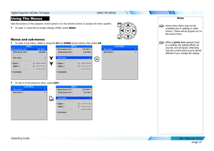 Page 38page 29
Operating Guide
USING THE MENUS
Using The Menus
Use the buttons on the projector control panel or on the remote control,\
 to access the menu system.
• To open or close the on-screen display (OSD), press MENU.
Menus and sub-menus
• To open a sub-menu, select it using the UP and DOWN arrow buttons, then press OK.
• To return to the previous menu, press EXIT.
Notes
 Some menu items may not be 
available due to settings in other 
menus. These will be grayed out on 
the actual menu.
 When  a globe...