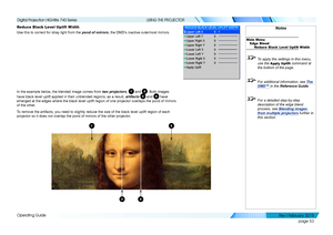 Page 62page 53
Operating Guide
USING THE PROJECTOR
Reduce Black Level Uplift Width
Use this to correct for stray light from the pond of mirrors, the DMD’s inactive outermost mirrors.
In the example below, the blended image comes from two projectors, 1 and 2. Both images 
have black level uplift applied in their unblended regions; as a result,\
 artifacts 3 and 4 have 
emerged at the edges where the black level uplift region of one projecto\
r overlaps the pond of mirrors 
of the other.
To remove the artifacts,...