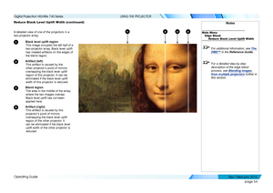 Page 63page 54
Operating Guide
USING THE PROJECTOR
Reduce Black Level Uplift Width (continued)
A detailed view of one of the projectors in a 
two-projector array:
1 Black level uplift region
This image occupies the left half of a 
two-projector array. Black level uplift 
has created artifacts on the edges of 
the blend region.
2 Artifact (left)
This artifact is caused by the 
other projector’s pond of mirrors 
overlapping the black level uplift 
region of this projector. It can be 
eliminated if the black level...