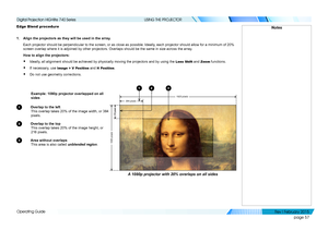 Page 66page 57
Operating Guide
USING THE PROJECTOR
Edge Blend procedure
1. Align the projectors as they will be used in the array.
Each projector should be perpendicular to the screen, or as close as pos\
sible. Ideally, each projector should allow for a minimum of 20% 
screen overlap where it is adjoined by other projectors. Overlaps should\
 be the same in size across the array.
How to align the projectors:
• Ideally, all alignment should be achieved by physically moving the projectors a\
nd by using the Lens...