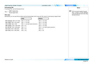 Page 93page 84
Reference Guide
CHOOSING A LENS
Calculating TRC
To calculate TRC, use the following formula:
DMD™ aspect ratioSource aspect ratio
TRC =
TRC table
Alternatively, you can save time by referencing the following table, which shows the \
TRC value for some popular image formats:
1080pWUXGA
2.35:1 (Scope), 1920 x 817 pixelsTRC < 1, not usedTRC < 1, not used
1.85:1 (Flat), 1920 x 1037 pixelsTRC < 1, not usedTRC < 1, not used
1.78:1 (16:9), 1920 x 1080TRC = 1, not used (native resolution)TRC < 1, not...