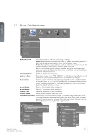 Page 3434User Manual - Introduction
5.6.1 Picture > ColorMax sub menu
BrilliantColor™: T exas Instruments DLP™ color processing. 3 settings:  
Bright: Max brightness, boosted color profile for highest perceived brightness. In 
this mode all segments and spokes of the color wheel are in use.  
Color:  Max brightness, balanced color profile for better color performance. In this 
mode all segments and spokes of the color wheel are in use.  
Off: In this mode the spokes (transition between segments) and all...