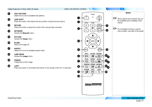 Page 30page 24
Operating Guide
USING THE REMOTE CONTROL
11 TEST PATTERN
Select from a list of available test patterns.
12 LENS SHIFT
Press this button, then adjust the lens position using the arrow buttons\
.
13 RETURN
Press this button to leave the current menu and go back one level.
14 NETWORK
Access the Network menu.
15 PICTURE
Access the Image menu.
16 BLANK
Switch the image off.
17 ASPECT
Select from a list of available aspect ratios.
18 LAMP MODE
Access the Lamps menu.
19 FREEZE
Freeze the current image....