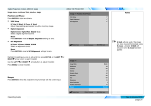 Page 35page 29
Operating Guide
USING THE PROJECTOR
Image menu continued from previous page
Position and Phase
Press ENTER to open a submenu.
• VGA Setup
H Total, H Star t, H Phase, V Start 
Adjust these settings as required to suit the incoming image.
• Digital Alignment
Digital Zoom, Digital Pan, Digital Scan 
Select a digital alignment control.
Reset 
Press ENTER to reset all Digital Alignment settings to zero.
• H/V Alignment
H Zoom, V Zoom, H Shift, V Shift 
Select an alignment control.
Reset 
Press ENTER...