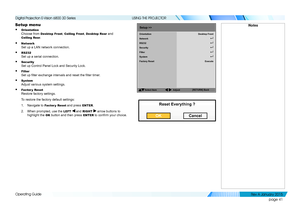 Page 47page 41
Operating Guide
USING THE PROJECTOR
Setup menu
• Orientation 
Choose from Desktop Front, Ceiling Front, Desktop Rear and 
Ceiling Rear.
• Network 
Set up a LAN network connection.
• RS232 
Set up a serial connection. 
• Security 
Set up Control Panel Lock and Security Lock.
• Filter 
Set up filter exchange intervals and reset the filter timer.
• System 
Adjust various system settings.
• Factor y Reset 
Restore factory settings.
To restore the factory default settings:
1. Navigate to Factor y...