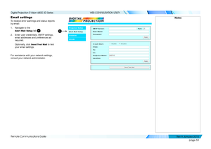 Page 65page 59
Remote Communications Guide
WEB CONFIGURATION UTILITY
Email settings
To receive error warnings and status reports 
by email:
1. Navigate to the 
Alert Mail Setup tab 1.
2. Enter user credentials, SMTP settings, 
email addresses and preferences as 
required.
Optionally, click Send Test Mail to test 
your email settings.
For assistance with your network settings, 
consult your network administrator.
Notes
1
   
Digital Projection E-Vision 6800 3D Series 
Rev A Januar y 2015  