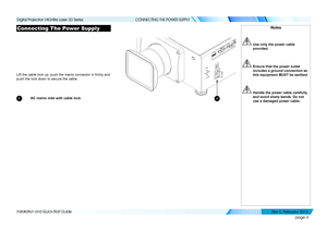 Page 12page 4
Installation and Quick-Start Guide
CONNECTING THE POWER SUPPLY
Connecting The Power Supply
Lift the cable lock up, push the mains connector in firmly and 
push the lock down to secure the cable.
1 AC mains inlet with cable lock
Notes
 Use only the power cable 
provided.
 Ensure that the power outlet 
includes a ground connection as 
this equipment MUST be earthed.
 Handle the power cable carefully 
and avoid sharp bends. Do not 
use a damaged power cable.
1
   
Digital Projection HIGHlite Laser 3D...