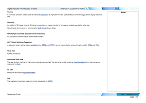 Page 132page 124
Reference Guide
APPENDIX F: GLOSSARY OF TERMS
Gamma
A nonlinear operation used to code and decode luminance. It originates from the Cathode Ray Tube technology used in legacy television 
sets.
Ghosting
An artifact in 3D image viewing. Ghosting occurs when an image intended \
for one eye is partially seen by the other eye.
Ghosting can be removed by optimizing the dark time and sync delay.
HDCP (High-bandwidth Digital Content Protection)
An encryption scheme used to protect video content.
HDTV...