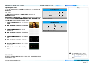 Page 27page 19
Installation and Quick-Start Guide
OPERATING THE PROJECTOR
Adjusting the lens
The lens can be adjusted using the Lens menu, or using the lens buttons on the 
remote control.
Lens menu
The Lens menu provides access to the Lens Control setting and the 
Lens Center command.
Lens Control allows Zoom, Focus and Shift adjustment using the arrow buttons. 
The setting operates in Zoom/Focus Adjustment and Shift Adjustment mode.
Press ENTER/OK to switch between modes as follows:
• Zoom/Focus Adjustment...