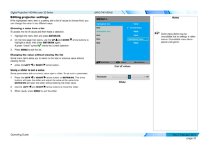 Page 43page 35
Operating Guide
USING THE MENUS
Editing projector settings
If the highlighted menu item is a setting with a list of values to choos\
e from, you 
can change the value in two different ways.
Choosing a value from a list
To access the list of values and then make a selection:
1. Highlight the menu item and press ENTER/OK.
2. On the new page that opens, use the UP  and DOWN  arrow buttons to 
highlight a value, then press ENTER/OK again. 
A green “check” symbol marks the current selection.
3. Press...