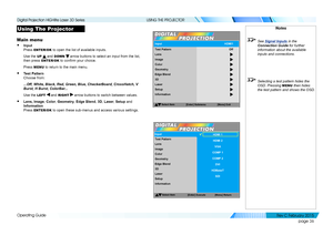 Page 44page 36
Operating Guide
USING THE PROJECTOR
Using The Projector
Main menu
• Input 
Press ENTER/OK to open the list of available inputs.
Use the UP  and DOWN  arrow buttons to select an input from the list, 
then press ENTER/OK to confirm your choice.
Press MENU to return to the main menu.
• Test Pattern 
Choose from:
...Off, White, Black, Red, Green, Blue, CheckerBoard, CrossHatch, V 
Burst, H Burst, ColorBar...
Use the LEFT  and RIGHT  arrow buttons to switch between values.
• Lens, Image, Color,...