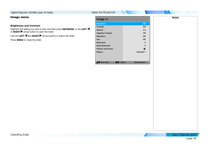 Page 46page 38
Operating Guide
USING THE PROJECTOR
Image menu
Brightness and Contrast
Highlight the setting you wish to edit, and then press ENTER/OK, or the LEFT  
or RIGHT  arrow button to open the slider.
Use the LEFT  and RIGHT  arrow buttons to adjust the slider.
Press MENU to close the slider.
Image>>
Select Item
[Menu]Return
Contrast
Gamma
Adaptive Contrast
Saturation
Hue
Brightness 100100
Sharpness
Noise Reduction
Position andPhase
Resync
2.2
Off
100
0
0
100
< Execute >
Adjust
Notes
   
Digital...