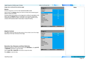 Page 47page 39
Operating Guide
USING THE PROJECTOR
Image menu continued from previous page
Gamma
Choose a de-gamma curve from 1.0, 1.8, 2.0, 2.2, 2.35 and 2.5.
Used correctly, the Gamma setting can improve contrast while maintaining good 
details for blacks and whites. 
If excess ambient light washes out the image and it is difficult to see details in dark 
areas, lower the Gamma setting to compensate. This improves contrast while 
maintaining good details for blacks. Conversely, if the image is washed out and...