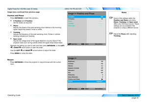 Page 48page 40
Operating Guide
USING THE PROJECTOR
Image menu continued from previous page
Position and Phase
Press ENTER/OK to open the submenu.
• V Position and H Position 
Set the sliders as required.
• Phase 
Adjusts the phase of the pixel sampling clock relative to the incoming 
signal. Adjust the phase if noise is visible.
• Tracking 
Adjusts the frequency of the pixel sampling clock. Flicker or vertical 
banding indicate poor tracking.
• Sync Level 
Adjusts the voltage level of the signal detection...